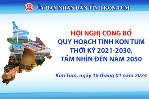 Kế hoạch số 118/KH-UBND ngày 12 tháng 01 năm 2024 của Ủy ban nhân dân tỉnh về tổ chức Hội nghị công bố Quy hoạch tỉnh Kon Tum thời kỳ 2021-2030, tầm nhìn đến năm 2050 (Quy hoạch tỉnh Kon Tum)